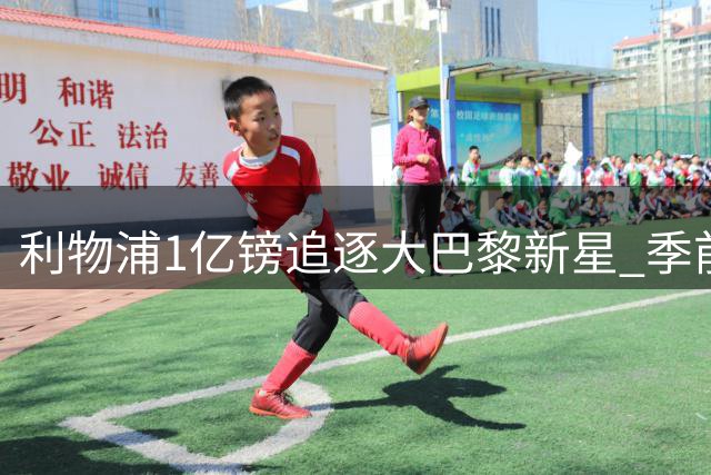 利物浦1亿镑追逐大巴黎新星 季前赛暴露三大隐患待解